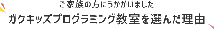 ご家族の方にうかがいましたガクキッズプログラミング教室を選んだ理由