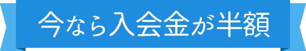 今なら入会金が半額に！